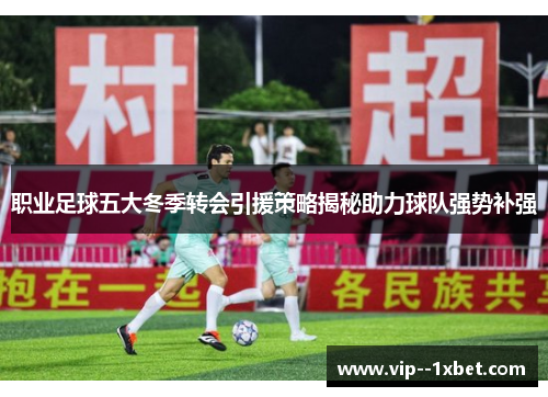 职业足球五大冬季转会引援策略揭秘助力球队强势补强