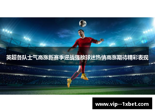 英超各队士气高涨新赛季迎战强敌球迷热情高涨期待精彩表现