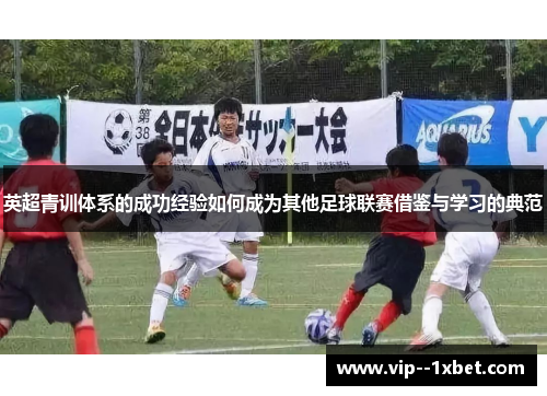 英超青训体系的成功经验如何成为其他足球联赛借鉴与学习的典范