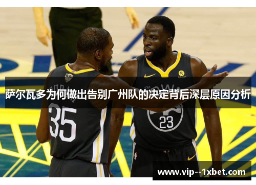 萨尔瓦多为何做出告别广州队的决定背后深层原因分析