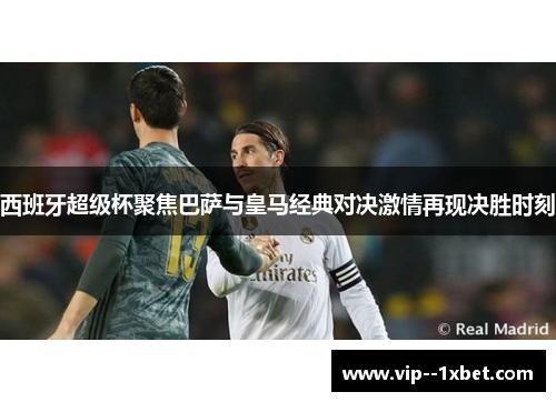 西班牙超级杯聚焦巴萨与皇马经典对决激情再现决胜时刻