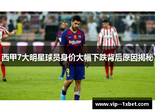 西甲7大明星球员身价大幅下跌背后原因揭秘