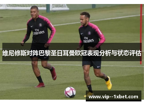 维尼修斯对阵巴黎圣日耳曼欧冠表现分析与状态评估