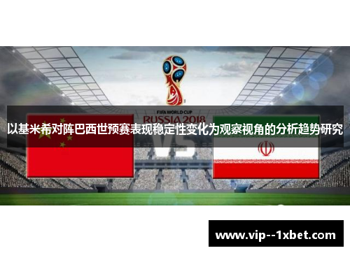 以基米希对阵巴西世预赛表现稳定性变化为观察视角的分析趋势研究