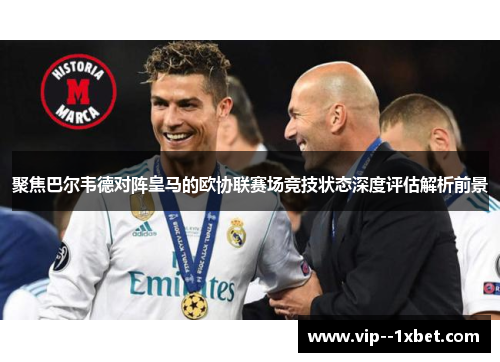 聚焦巴尔韦德对阵皇马的欧协联赛场竞技状态深度评估解析前景