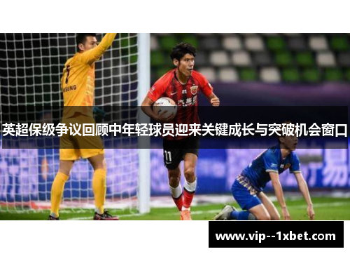 英超保级争议回顾中年轻球员迎来关键成长与突破机会窗口