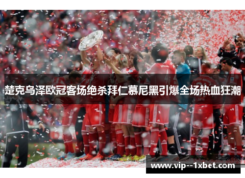楚克乌泽欧冠客场绝杀拜仁慕尼黑引爆全场热血狂潮