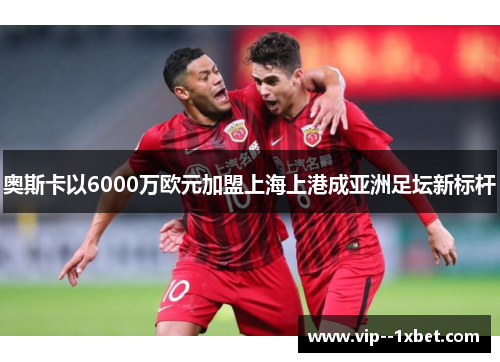 奥斯卡以6000万欧元加盟上海上港成亚洲足坛新标杆 奥斯卡以6000万欧元加盟上海上港成亚洲足坛新标杆