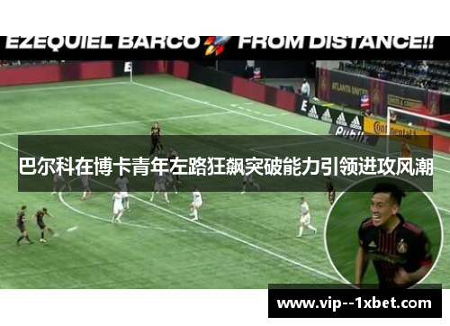 巴尔科在博卡青年左路狂飙突破能力引领进攻风潮 巴尔科在博卡青年左路狂飙突破能力引领进攻风潮