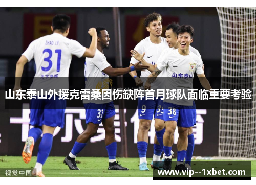山东泰山外援克雷桑因伤缺阵首月球队面临重要考验 山东泰山外援克雷桑因伤缺阵首月球队面临重要考验