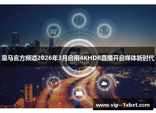 皇马官方频道2026年3月启用4KHDR直播开启媒体新时代 皇马官方频道2026年3月启用4KHDR直播开启媒体新时代