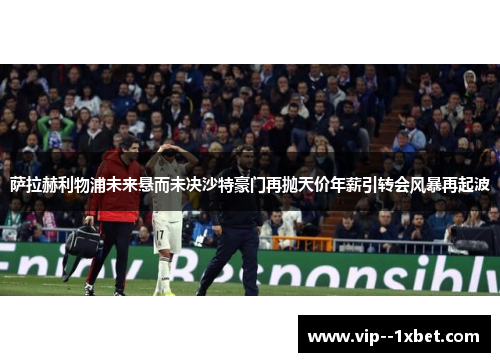 萨拉赫利物浦未来悬而未决沙特豪门再抛天价年薪引转会风暴再起波 萨拉赫利物浦未来悬而未决沙特豪门再抛天价年薪引转会风暴再起波