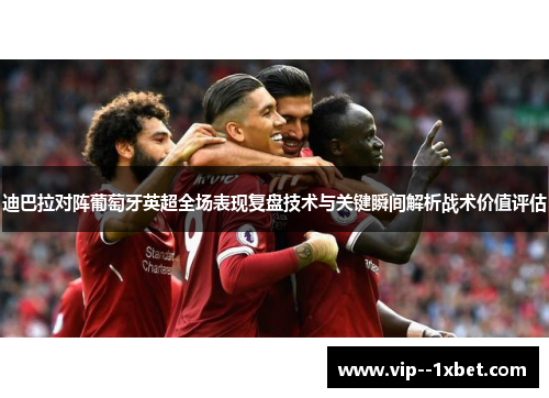 迪巴拉对阵葡萄牙英超全场表现复盘技术与关键瞬间解析战术价值评估 迪巴拉对阵葡萄牙英超全场表现复盘技术与关键瞬间解析战术价值评估