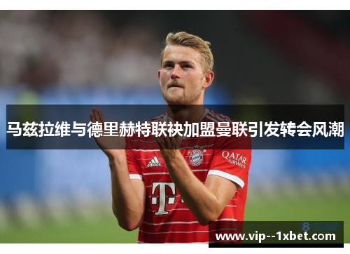 马兹拉维与德里赫特联袂加盟曼联引发转会风潮 马兹拉维与德里赫特联袂加盟曼联引发转会风潮