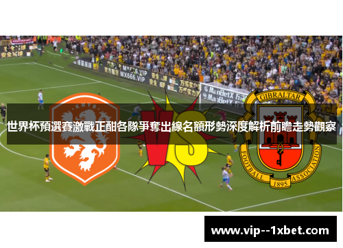 世界杯預選賽激戰正酣各隊爭奪出線名額形勢深度解析前瞻走勢觀察 世界杯預選賽激戰正酣各隊爭奪出線名額形勢深度解析前瞻走勢觀察