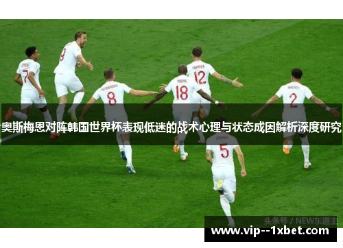 奥斯梅恩对阵韩国世界杯表现低迷的战术心理与状态成因解析深度研究 奥斯梅恩对阵韩国世界杯表现低迷的战术心理与状态成因解析深度研究