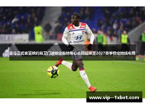 皇马正式官宣续约后卫门迪锁定后防核心合同延续至2027赛季稳定防线布局