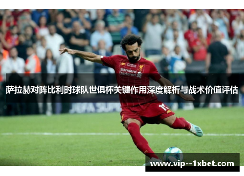 萨拉赫对阵比利时球队世俱杯关键作用深度解析与战术价值评估